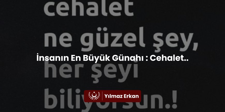İnsanın En Büyük Günahı : Cehalet..