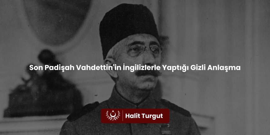 Son Padişah Vahdettin'in İngilizlerle Yaptığı Gizli Anlaşma