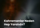 Kahramanlar Neden Hep Yaralıdır?