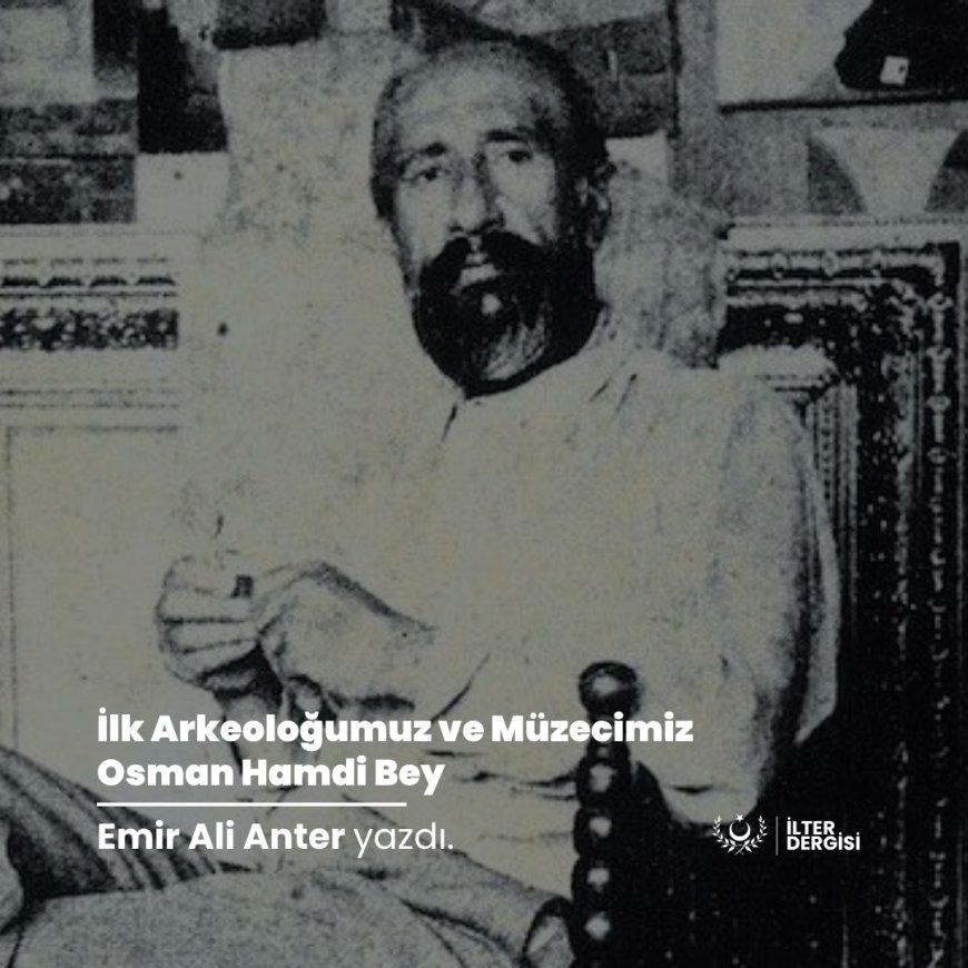 İlk Arkeoloğumuz ve Müzecimiz Osman Hamdi Bey